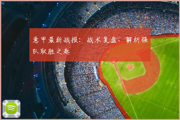 意甲最新战报:战术复盘,解析强队取胜之匙