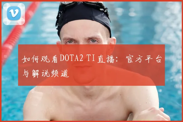如何观看DOTA2 TI直播:官方平台与解说频道