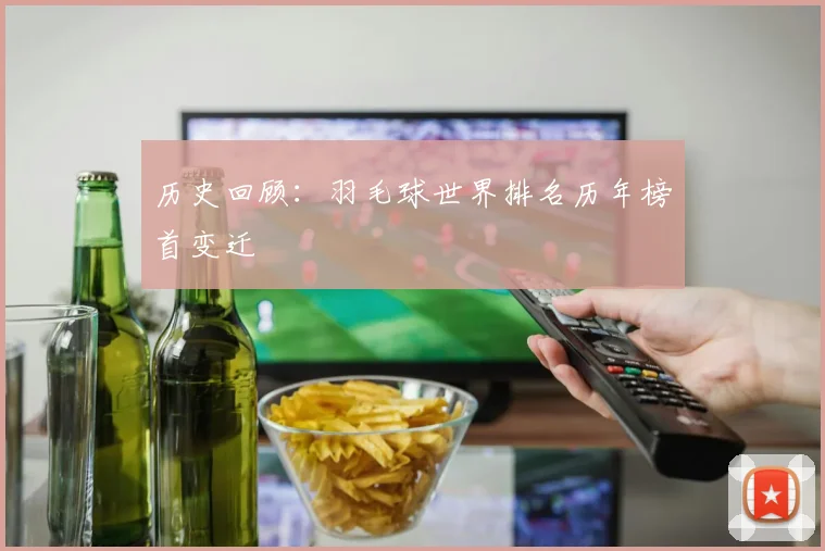 历史回顾：羽毛球世界排名历年榜首变迁