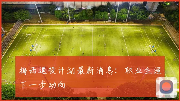 梅西退役计划最新消息：职业生涯下一步动向