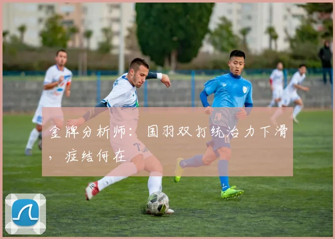 金牌分析师：国羽双打统治力下滑，症结何在