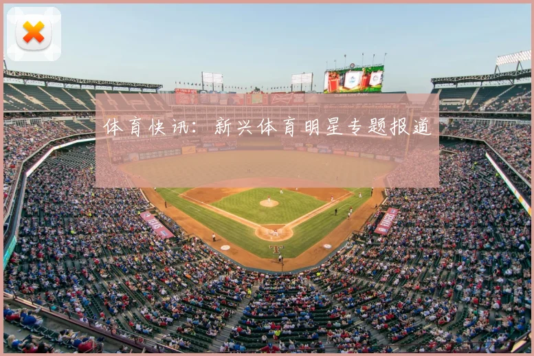 体育快讯：新兴体育明星专题报道