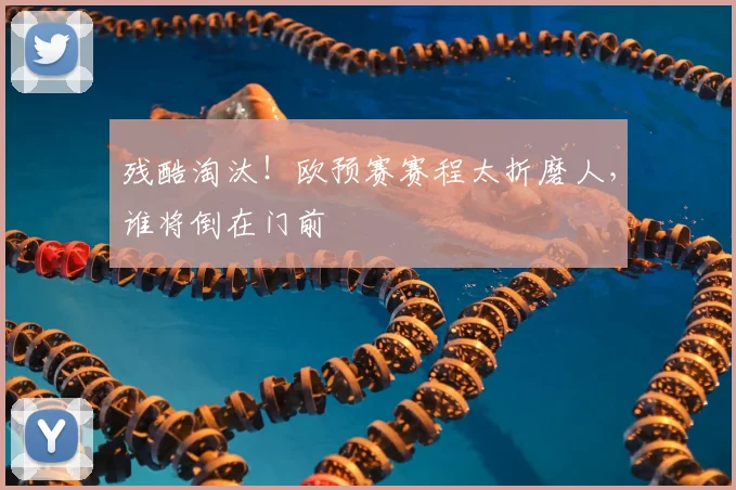 残酷淘汰!欧预赛赛程太折磨人,谁将倒在门前