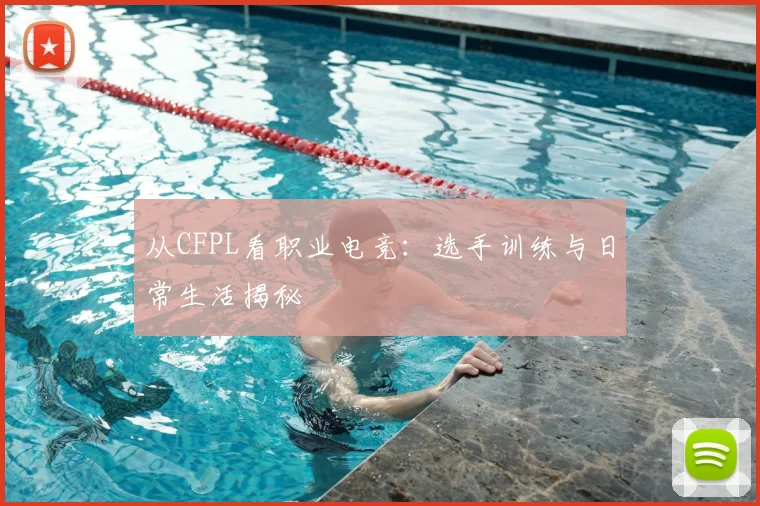 从CFPL看职业电竞:选手训练与日常生活揭秘