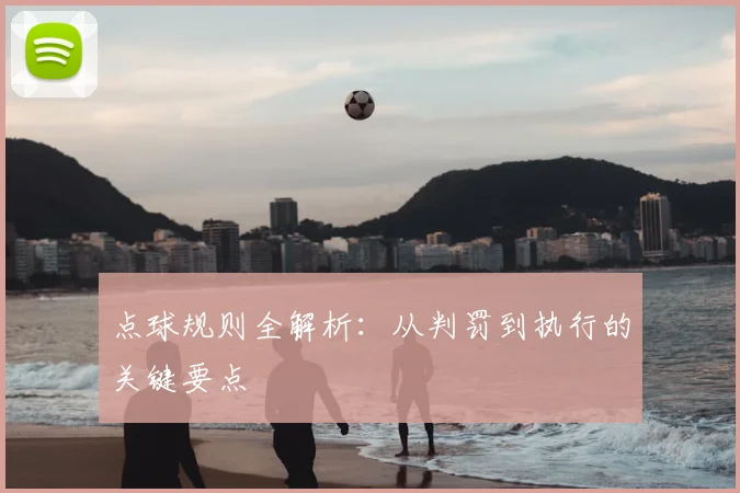 点球规则全解析：从判罚到执行的关键要点