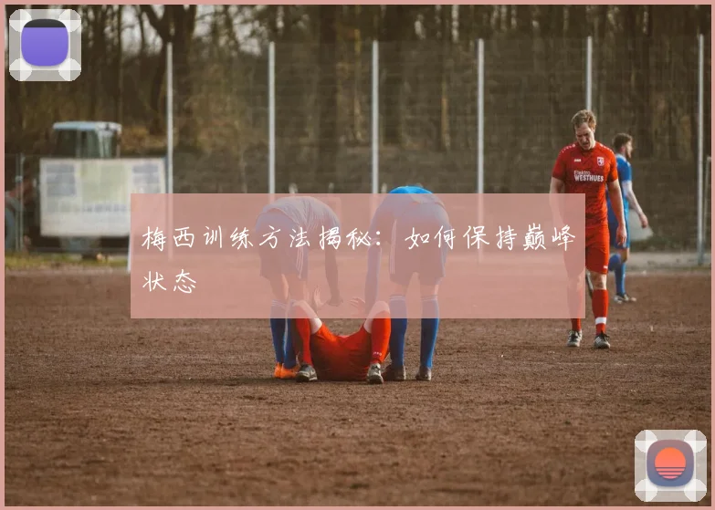 梅西训练方法揭秘：如何保持巅峰状态