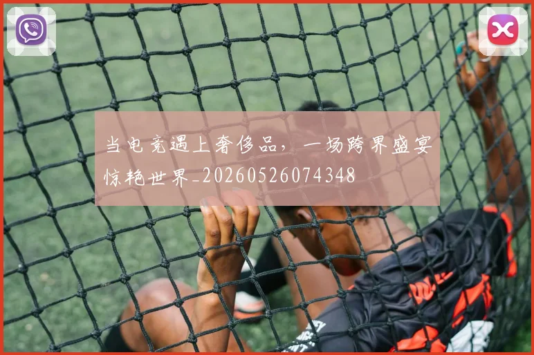 当电竞遇上奢侈品,一场跨界盛宴惊艳世界_20260526074348