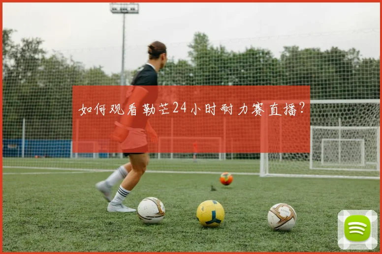 如何观看勒芒24小时耐力赛直播?