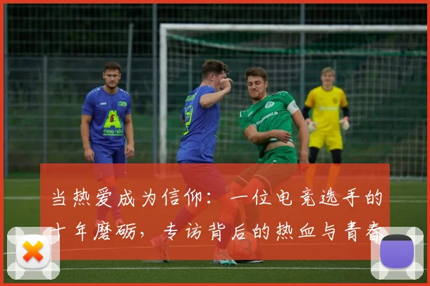 当热爱成为信仰：一位电竞选手的十年磨砺，专访背后的热血与青春