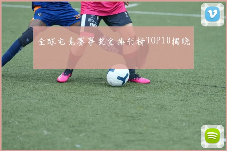 全球电竞赛事奖金排行榜TOP10揭晓