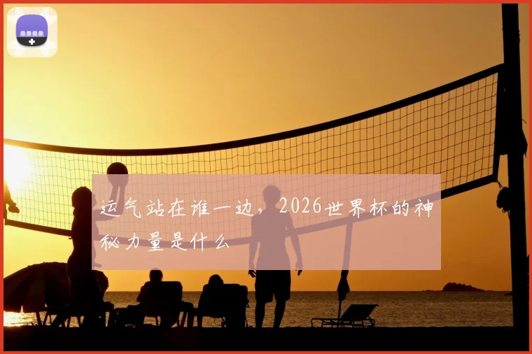 运气站在谁一边，2026世界杯的神秘力量是什么