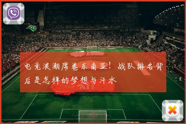 电竞浪潮席卷东南亚!战队排名背后是怎样的梦想与汗水