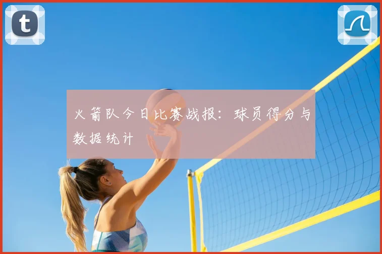 火箭队今日比赛战报:球员得分与数据统计