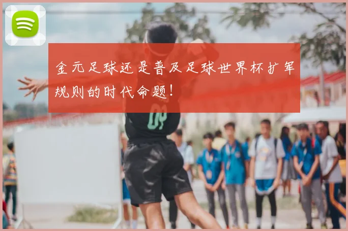 金元足球还是普及足球世界杯扩军规则的时代命题!