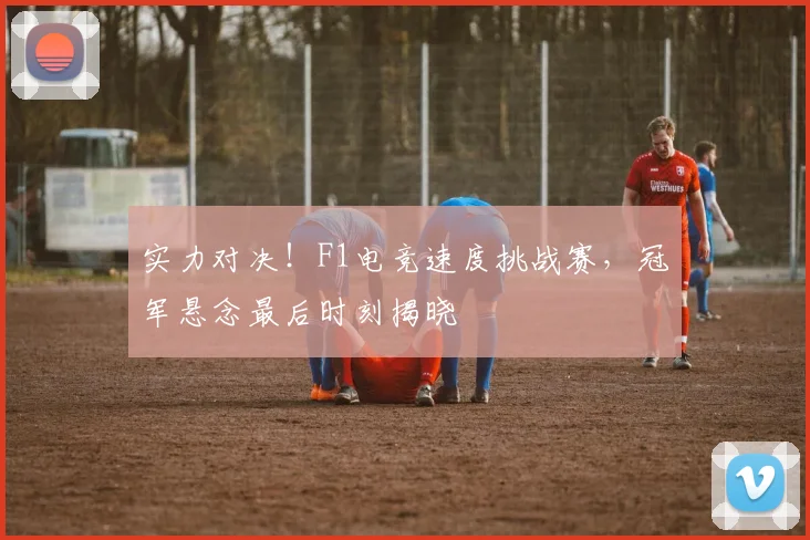实力对决!F1电竞速度挑战赛,冠军悬念最后时刻揭晓