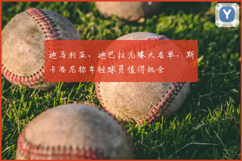 迪马利亚、迪巴拉无缘大名单，斯卡洛尼称年轻球员值得机会