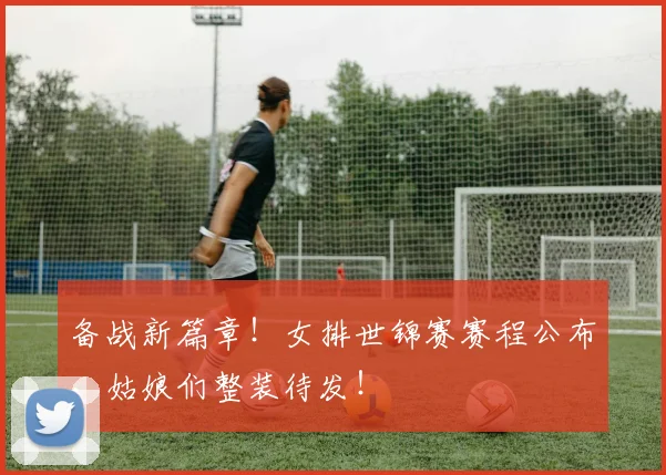 备战新篇章！女排世锦赛赛程公布，姑娘们整装待发！