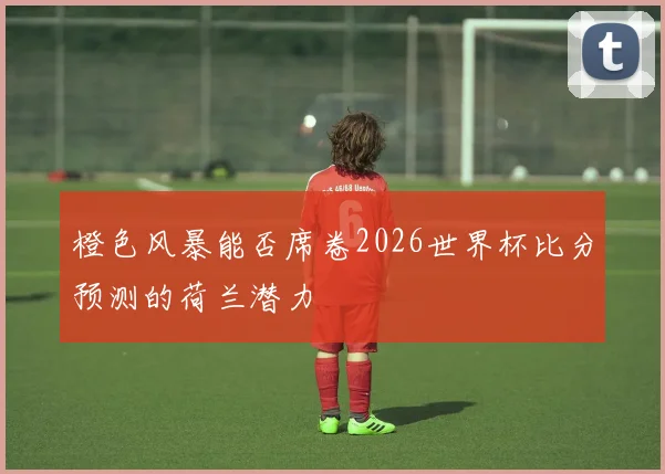 橙色风暴能否席卷2026世界杯比分预测的荷兰潜力