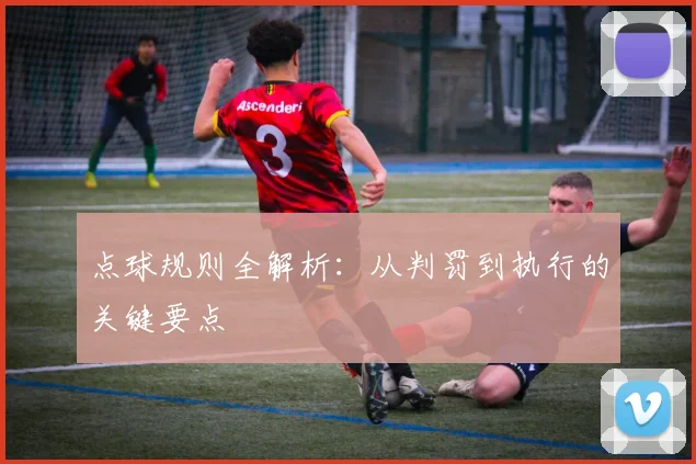 点球规则全解析：从判罚到执行的关键要点