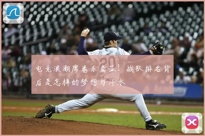 电竞浪潮席卷东南亚!战队排名背后是怎样的梦想与汗水