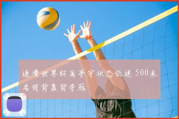 速滑世界杯高亭宇状态低迷 500米名将背靠背夺冠
