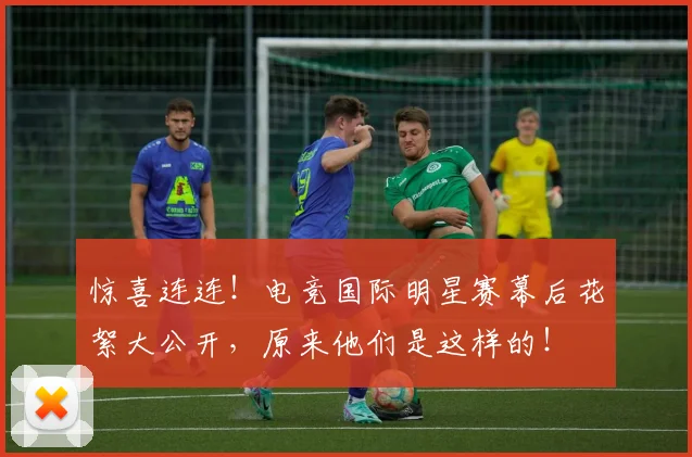 惊喜连连!电竞国际明星赛幕后花絮大公开,原来他们是这样的!