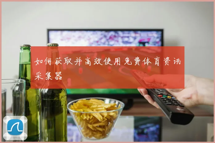 如何获取并高效使用免费体育资讯采集器