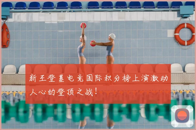 新王登基电竞国际积分榜上演激动人心的登顶之战!