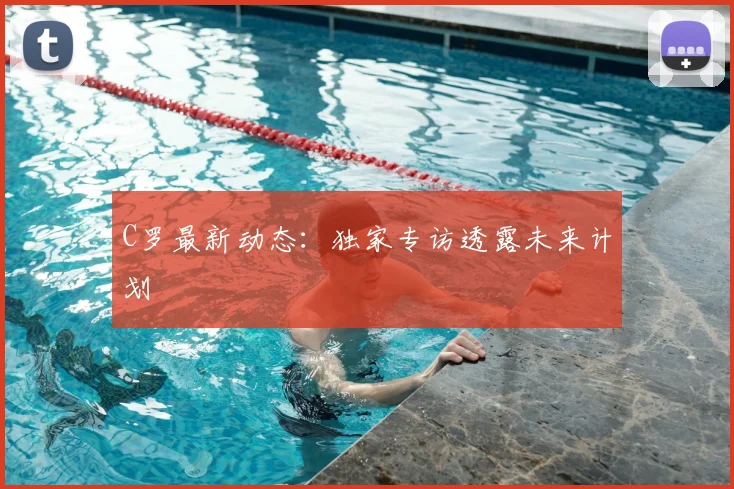 C罗最新动态:独家专访透露未来计划