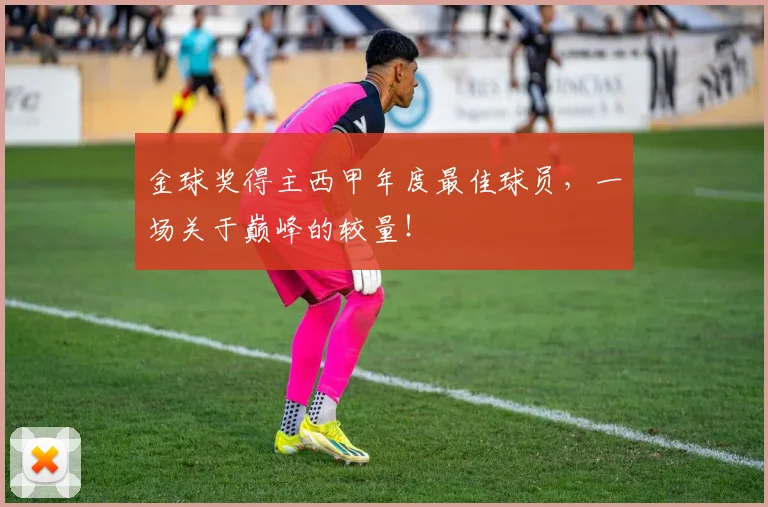 金球奖得主西甲年度最佳球员,一场关于巅峰的较量!
