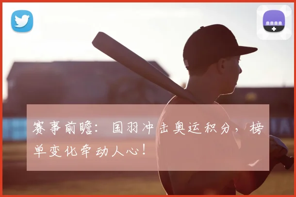 赛事前瞻：国羽冲击奥运积分，榜单变化牵动人心！