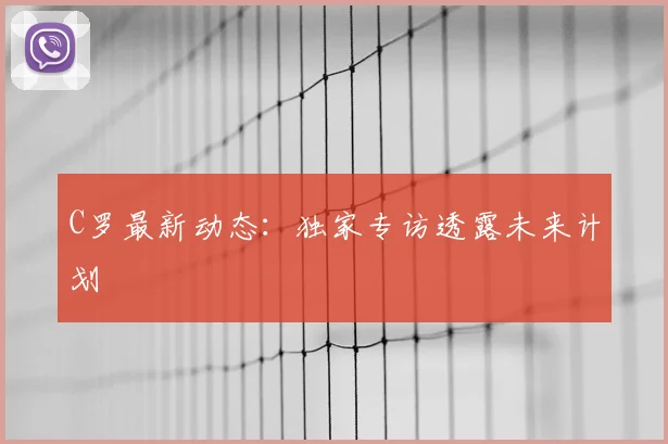 C罗最新动态:独家专访透露未来计划