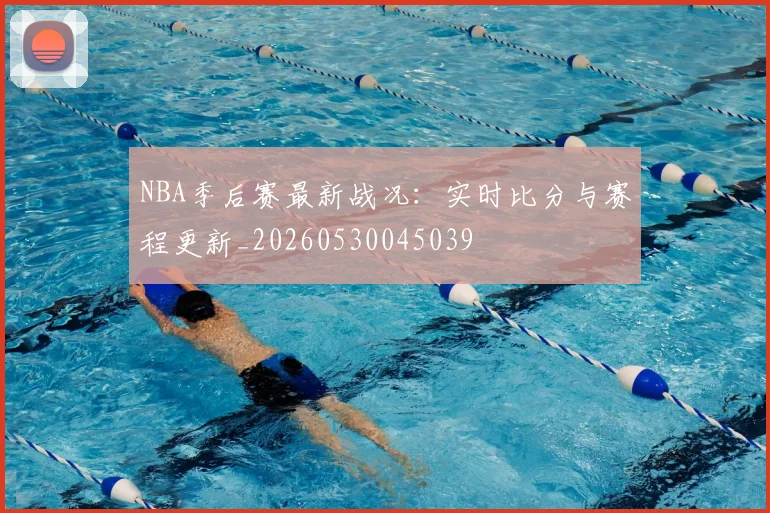 NBA季后赛最新战况:实时比分与赛程更新_20260530045039