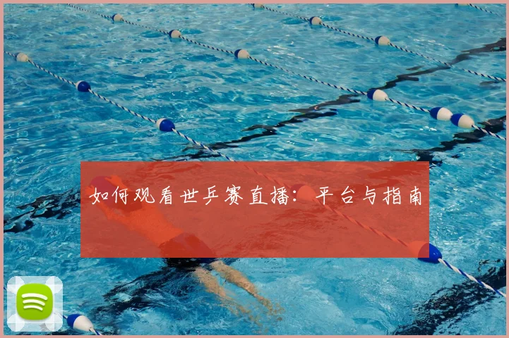 如何观看世乒赛直播:平台与指南