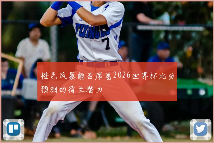 橙色风暴能否席卷2026世界杯比分预测的荷兰潜力