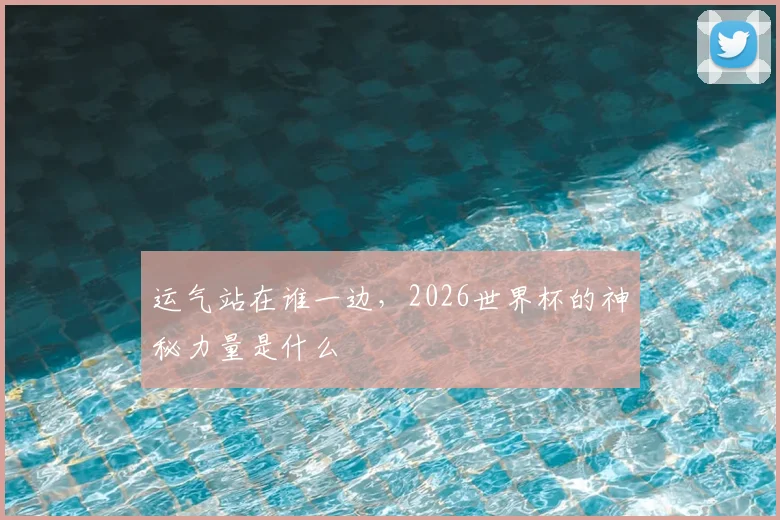 运气站在谁一边，2026世界杯的神秘力量是什么