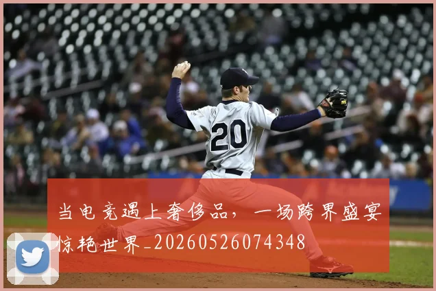 当电竞遇上奢侈品,一场跨界盛宴惊艳世界_20260526074348