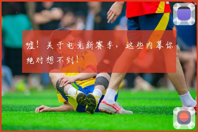 嘘！关于电竞新赛季，这些内幕你绝对想不到！