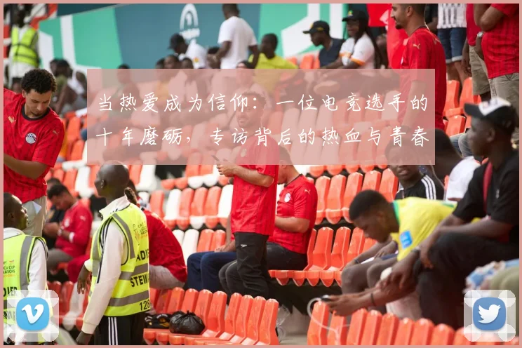 当热爱成为信仰：一位电竞选手的十年磨砺，专访背后的热血与青春