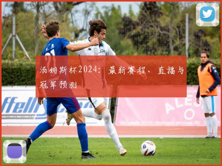 汤姆斯杯2024：最新赛程、直播与冠军预测