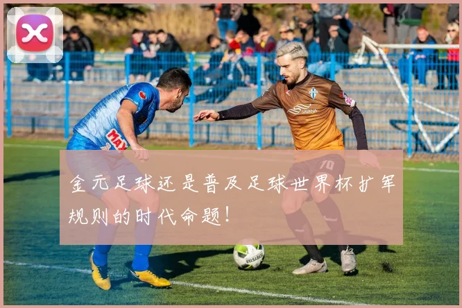 金元足球还是普及足球世界杯扩军规则的时代命题!