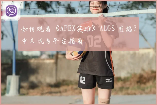 如何观看《APEX英雄》ALGS 直播?中文流与平台指南