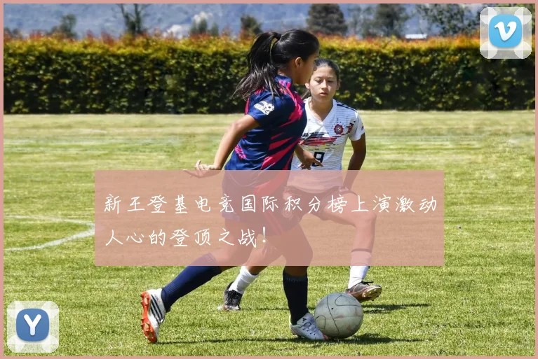 新王登基电竞国际积分榜上演激动人心的登顶之战!
