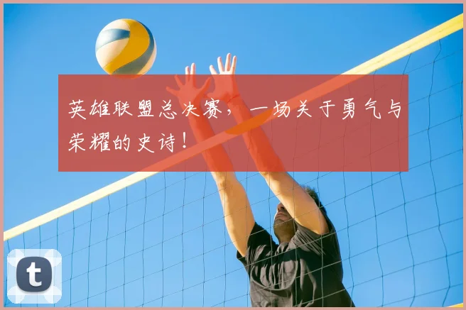 英雄联盟总决赛,一场关于勇气与荣耀的史诗!