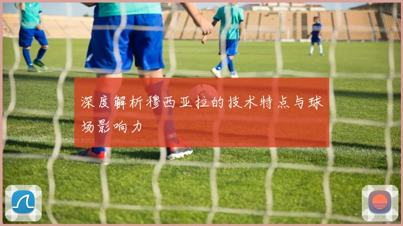 深度解析穆西亚拉的技术特点与球场影响力