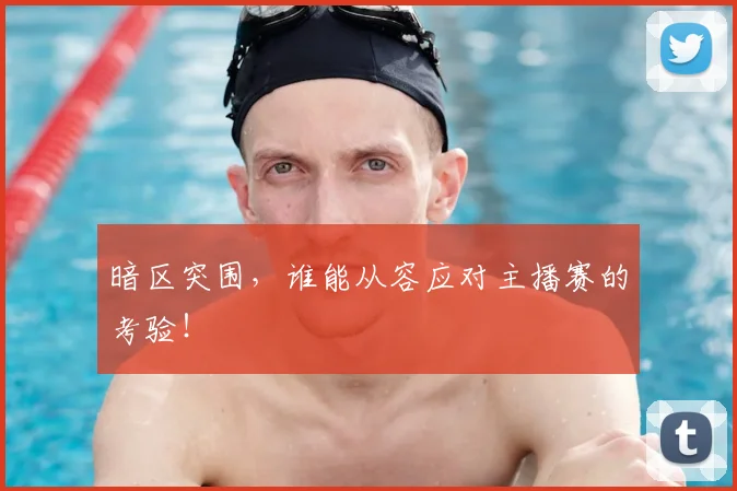 暗区突围,谁能从容应对主播赛的考验!
