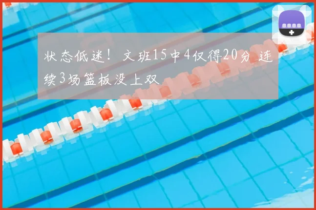 状态低迷！文班15中4仅得20分 连续3场篮板没上双
