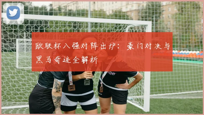 欧联杯八强对阵出炉:豪门对决与黑马奇迹全解析