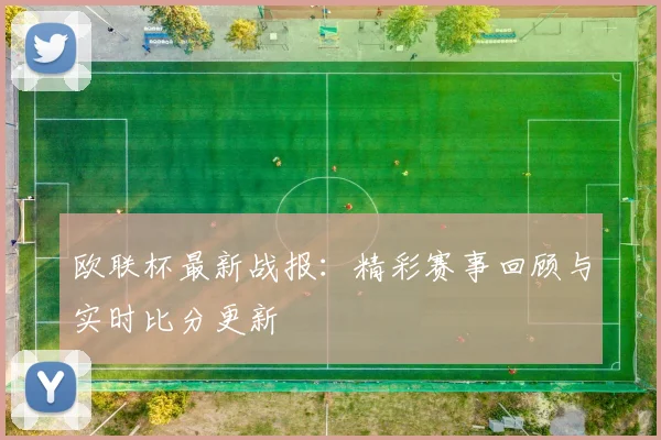 欧联杯最新战报:精彩赛事回顾与实时比分更新