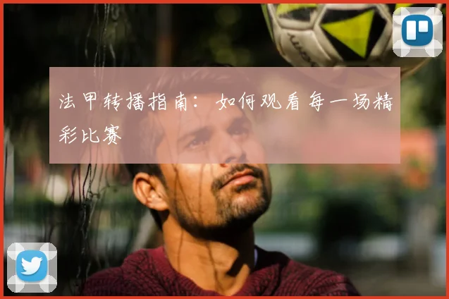 法甲转播指南:如何观看每一场精彩比赛